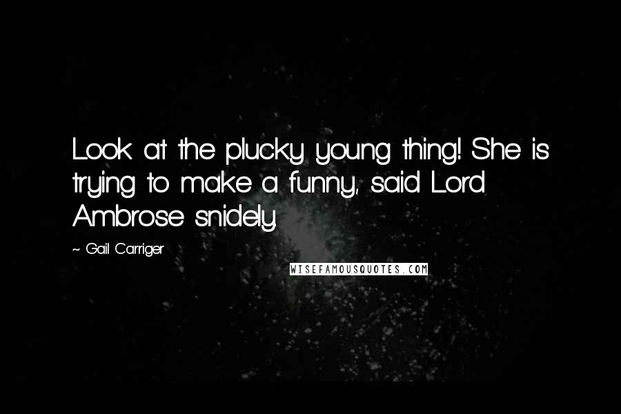 Gail Carriger Quotes: Look at the plucky young thing! She is trying to make a funny, said Lord Ambrose snidely.