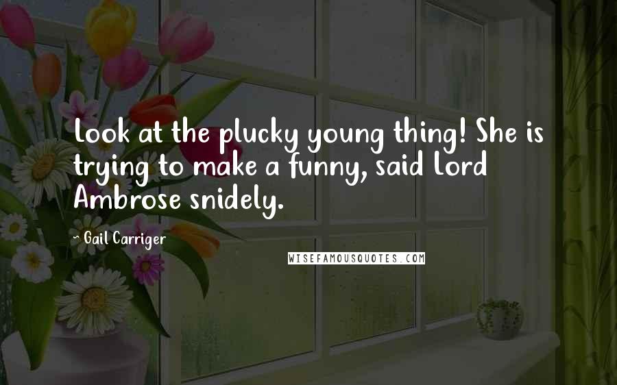 Gail Carriger Quotes: Look at the plucky young thing! She is trying to make a funny, said Lord Ambrose snidely.