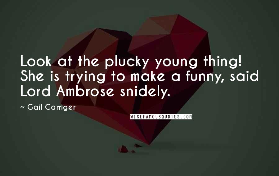 Gail Carriger Quotes: Look at the plucky young thing! She is trying to make a funny, said Lord Ambrose snidely.