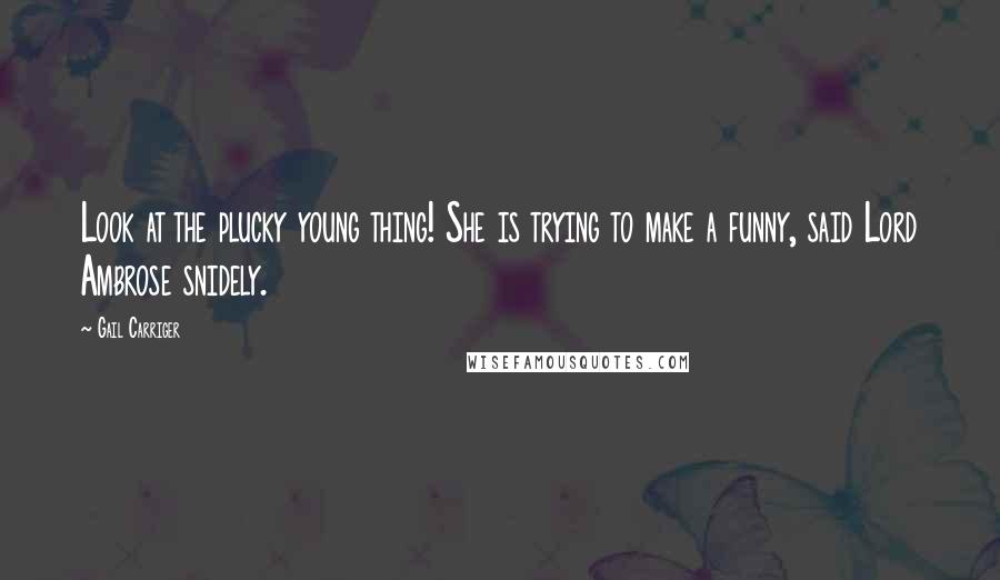 Gail Carriger Quotes: Look at the plucky young thing! She is trying to make a funny, said Lord Ambrose snidely.