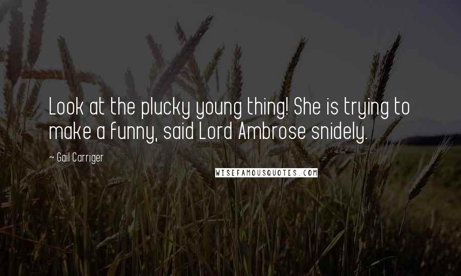 Gail Carriger Quotes: Look at the plucky young thing! She is trying to make a funny, said Lord Ambrose snidely.