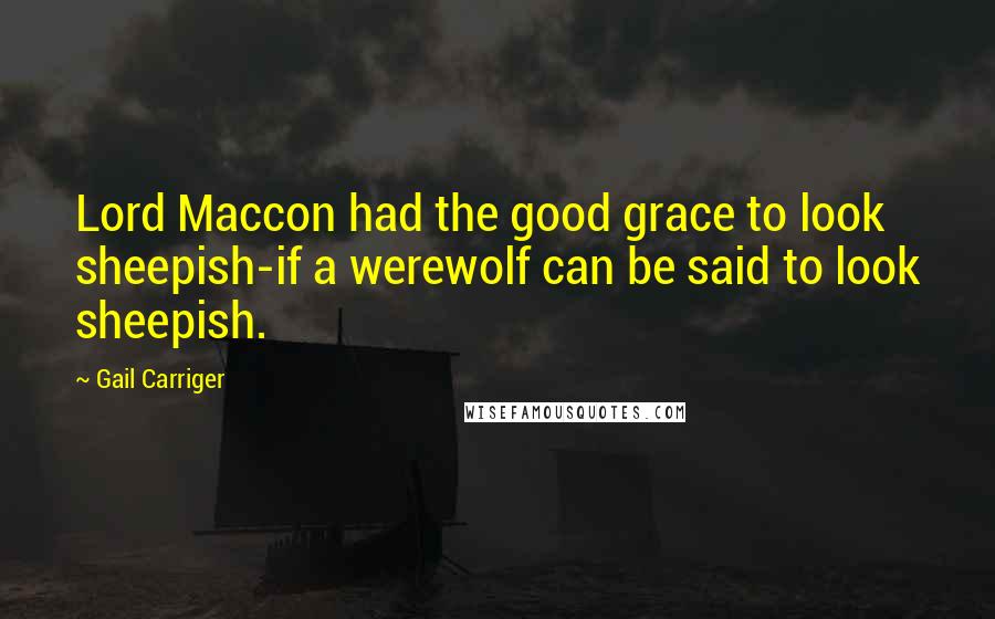 Gail Carriger Quotes: Lord Maccon had the good grace to look sheepish-if a werewolf can be said to look sheepish.