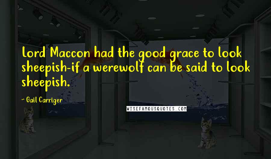Gail Carriger Quotes: Lord Maccon had the good grace to look sheepish-if a werewolf can be said to look sheepish.