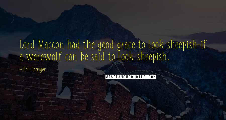 Gail Carriger Quotes: Lord Maccon had the good grace to look sheepish-if a werewolf can be said to look sheepish.