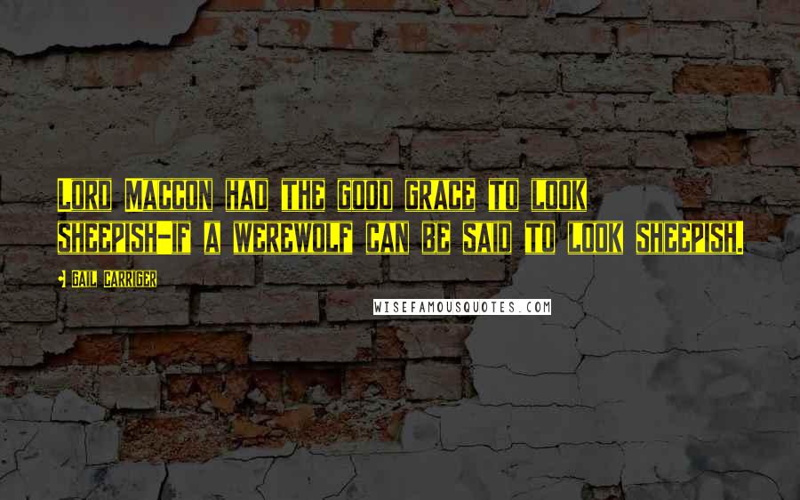 Gail Carriger Quotes: Lord Maccon had the good grace to look sheepish-if a werewolf can be said to look sheepish.