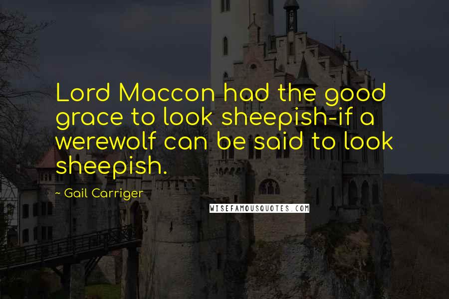 Gail Carriger Quotes: Lord Maccon had the good grace to look sheepish-if a werewolf can be said to look sheepish.