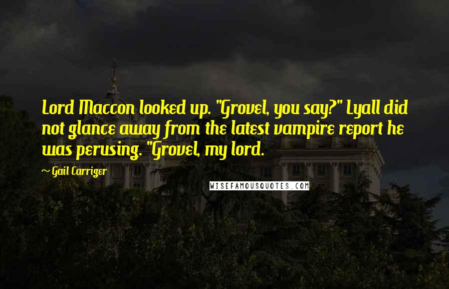 Gail Carriger Quotes: Lord Maccon looked up. "Grovel, you say?" Lyall did not glance away from the latest vampire report he was perusing. "Grovel, my lord.