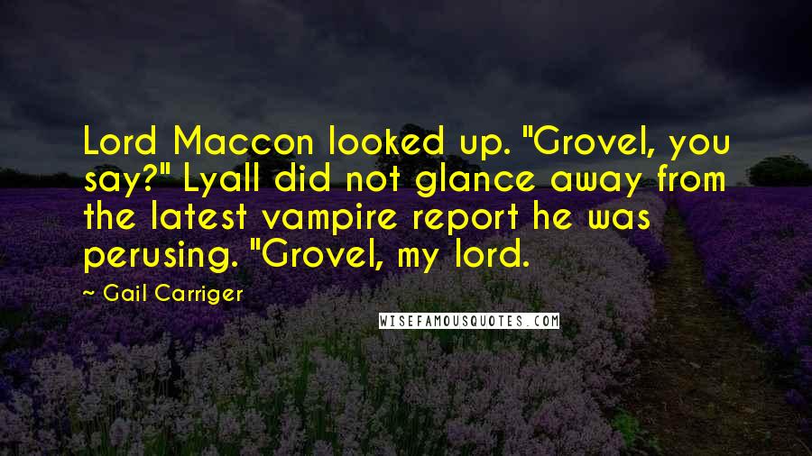 Gail Carriger Quotes: Lord Maccon looked up. "Grovel, you say?" Lyall did not glance away from the latest vampire report he was perusing. "Grovel, my lord.