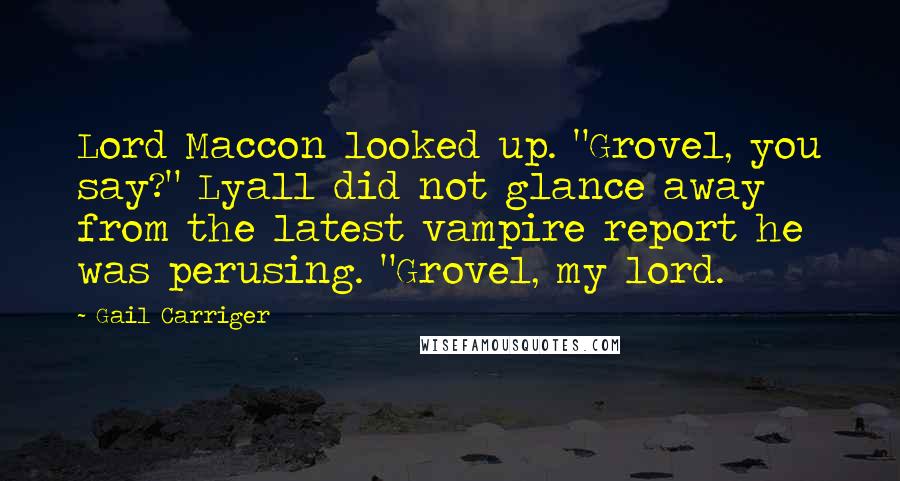 Gail Carriger Quotes: Lord Maccon looked up. "Grovel, you say?" Lyall did not glance away from the latest vampire report he was perusing. "Grovel, my lord.