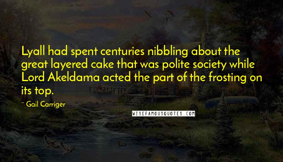 Gail Carriger Quotes: Lyall had spent centuries nibbling about the great layered cake that was polite society while Lord Akeldama acted the part of the frosting on its top.