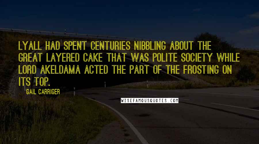 Gail Carriger Quotes: Lyall had spent centuries nibbling about the great layered cake that was polite society while Lord Akeldama acted the part of the frosting on its top.