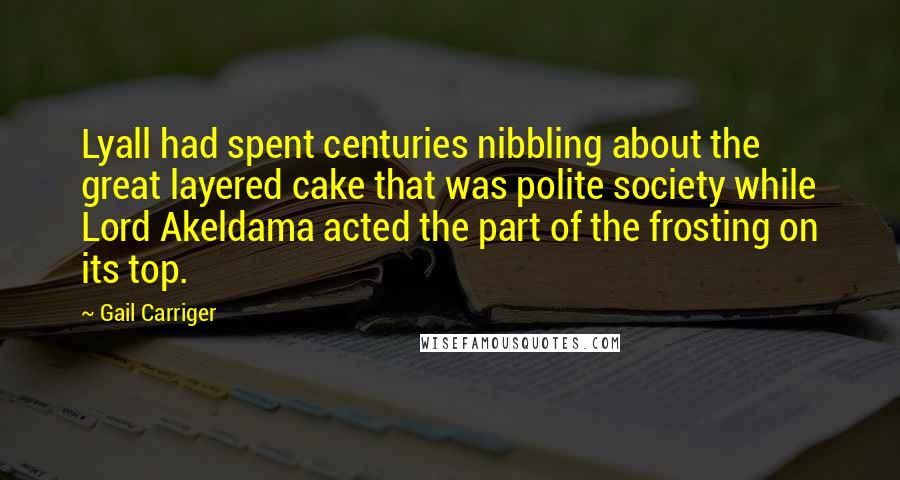 Gail Carriger Quotes: Lyall had spent centuries nibbling about the great layered cake that was polite society while Lord Akeldama acted the part of the frosting on its top.