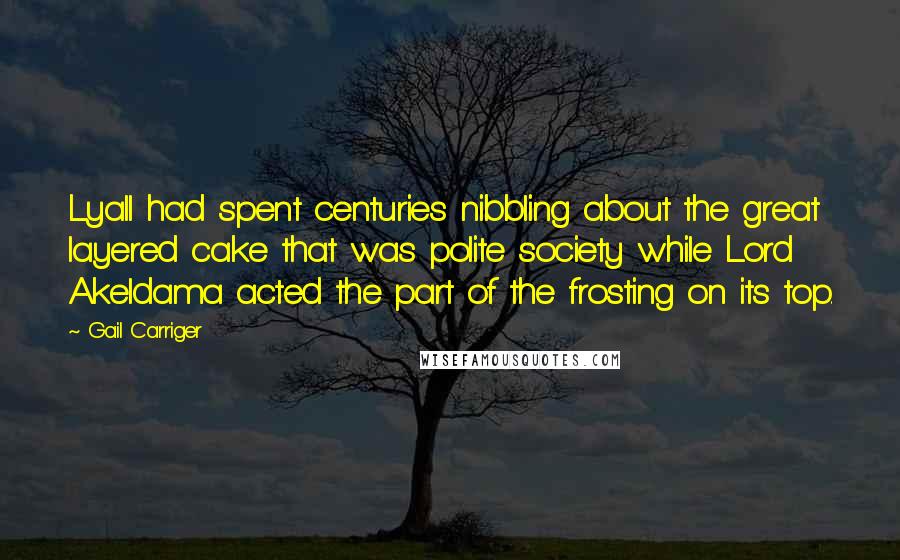 Gail Carriger Quotes: Lyall had spent centuries nibbling about the great layered cake that was polite society while Lord Akeldama acted the part of the frosting on its top.