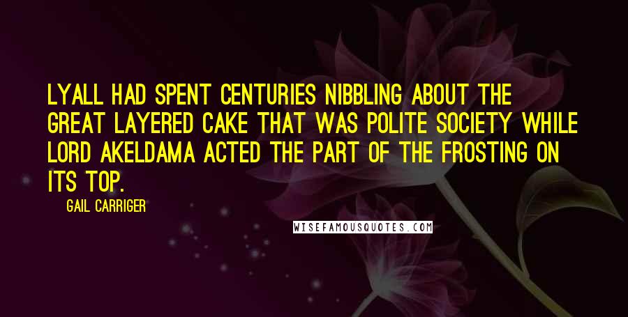 Gail Carriger Quotes: Lyall had spent centuries nibbling about the great layered cake that was polite society while Lord Akeldama acted the part of the frosting on its top.
