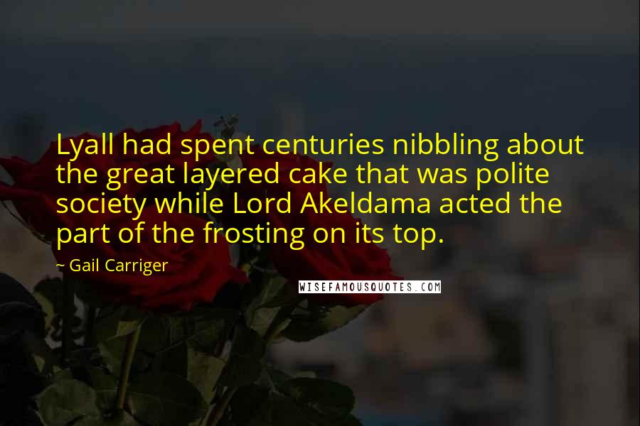 Gail Carriger Quotes: Lyall had spent centuries nibbling about the great layered cake that was polite society while Lord Akeldama acted the part of the frosting on its top.