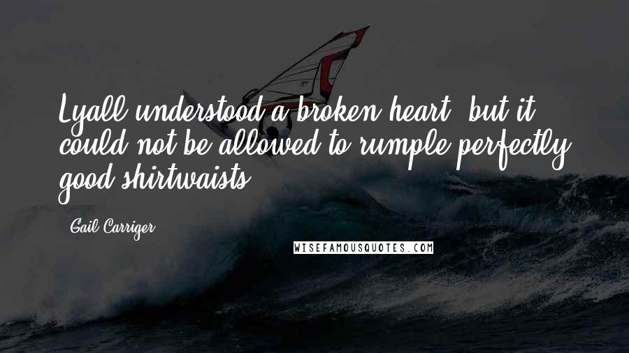 Gail Carriger Quotes: Lyall understood a broken heart, but it could not be allowed to rumple perfectly good shirtwaists.