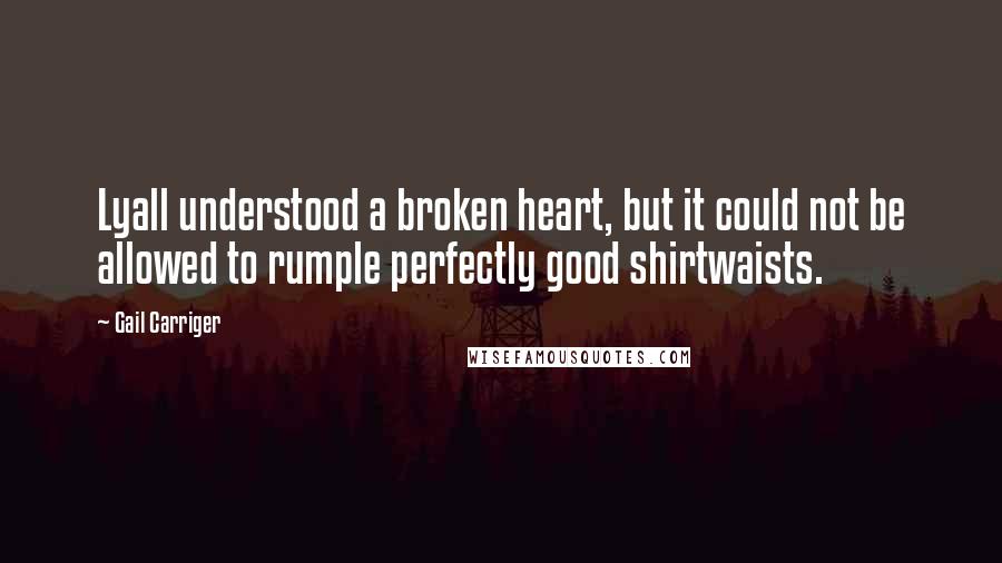 Gail Carriger Quotes: Lyall understood a broken heart, but it could not be allowed to rumple perfectly good shirtwaists.