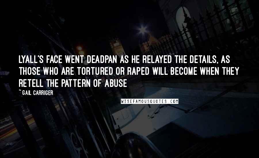 Gail Carriger Quotes: Lyall's face went deadpan as he relayed the details, as those who are tortured or raped will become when they retell the pattern of abuse