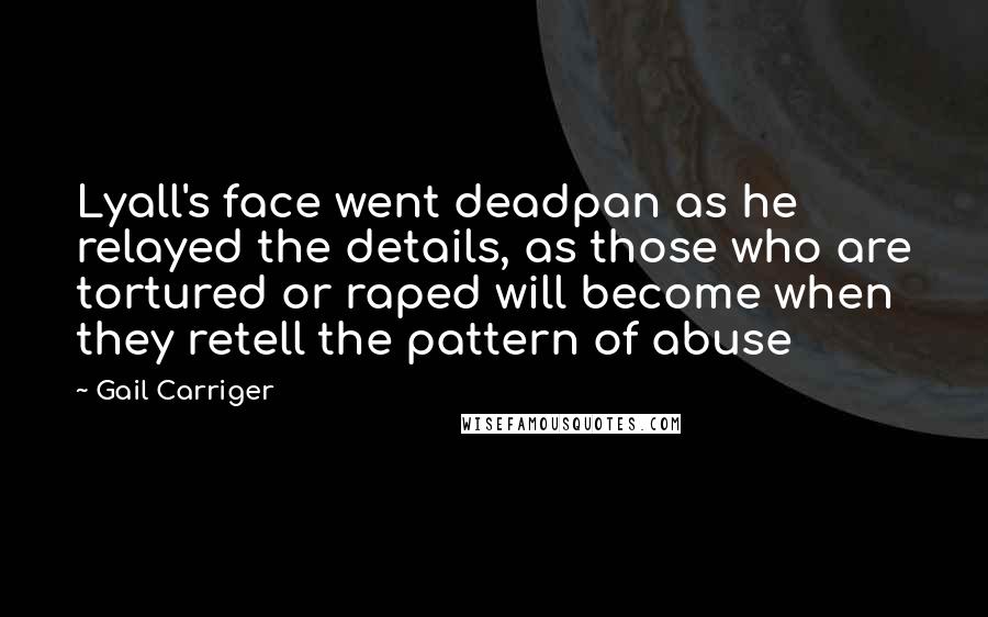 Gail Carriger Quotes: Lyall's face went deadpan as he relayed the details, as those who are tortured or raped will become when they retell the pattern of abuse