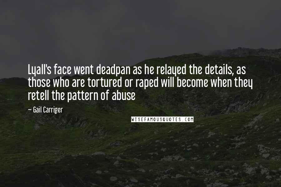 Gail Carriger Quotes: Lyall's face went deadpan as he relayed the details, as those who are tortured or raped will become when they retell the pattern of abuse