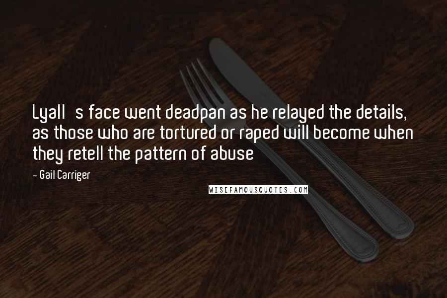 Gail Carriger Quotes: Lyall's face went deadpan as he relayed the details, as those who are tortured or raped will become when they retell the pattern of abuse