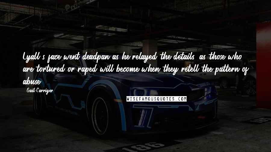 Gail Carriger Quotes: Lyall's face went deadpan as he relayed the details, as those who are tortured or raped will become when they retell the pattern of abuse