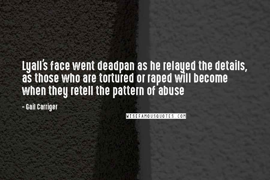 Gail Carriger Quotes: Lyall's face went deadpan as he relayed the details, as those who are tortured or raped will become when they retell the pattern of abuse