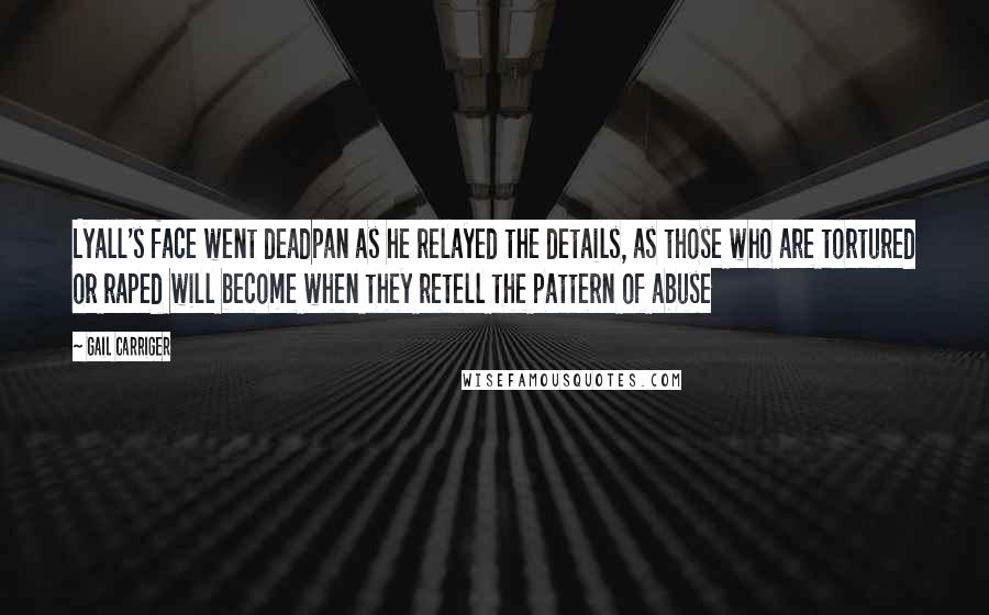 Gail Carriger Quotes: Lyall's face went deadpan as he relayed the details, as those who are tortured or raped will become when they retell the pattern of abuse
