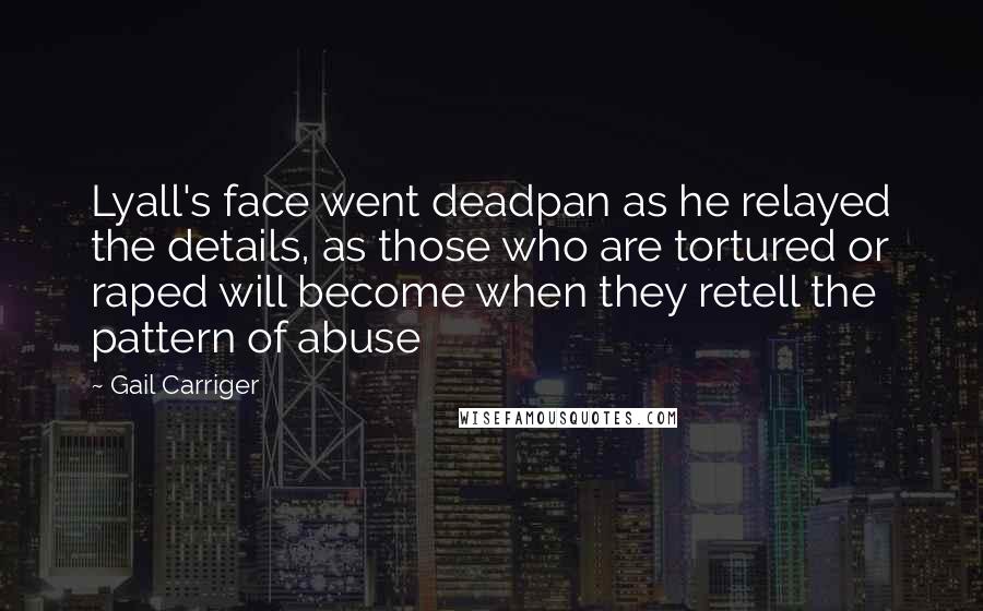 Gail Carriger Quotes: Lyall's face went deadpan as he relayed the details, as those who are tortured or raped will become when they retell the pattern of abuse