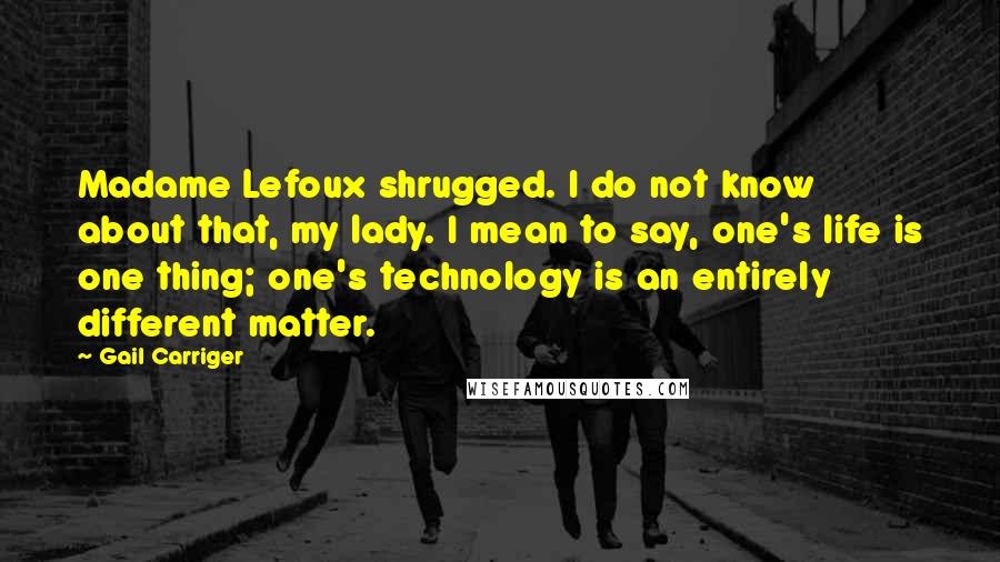 Gail Carriger Quotes: Madame Lefoux shrugged. I do not know about that, my lady. I mean to say, one's life is one thing; one's technology is an entirely different matter.