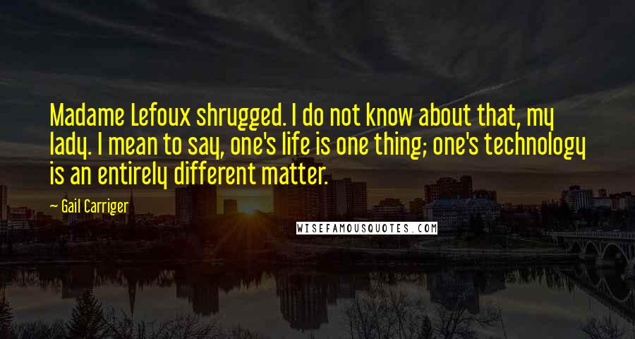 Gail Carriger Quotes: Madame Lefoux shrugged. I do not know about that, my lady. I mean to say, one's life is one thing; one's technology is an entirely different matter.