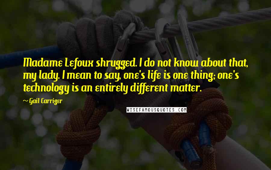 Gail Carriger Quotes: Madame Lefoux shrugged. I do not know about that, my lady. I mean to say, one's life is one thing; one's technology is an entirely different matter.