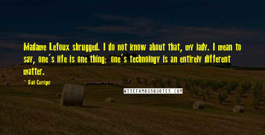 Gail Carriger Quotes: Madame Lefoux shrugged. I do not know about that, my lady. I mean to say, one's life is one thing; one's technology is an entirely different matter.