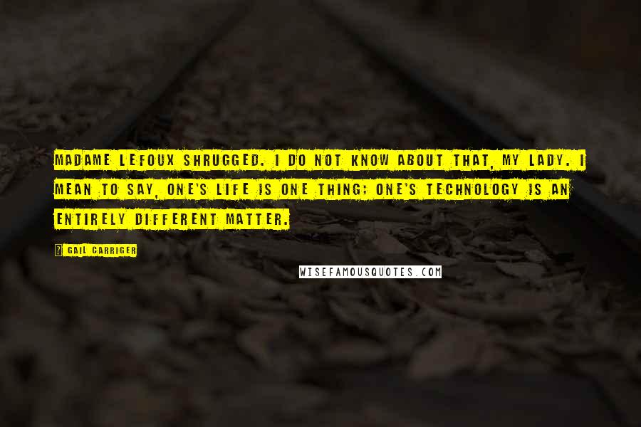 Gail Carriger Quotes: Madame Lefoux shrugged. I do not know about that, my lady. I mean to say, one's life is one thing; one's technology is an entirely different matter.