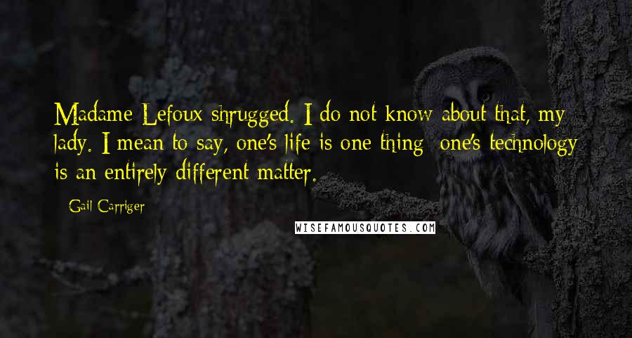 Gail Carriger Quotes: Madame Lefoux shrugged. I do not know about that, my lady. I mean to say, one's life is one thing; one's technology is an entirely different matter.