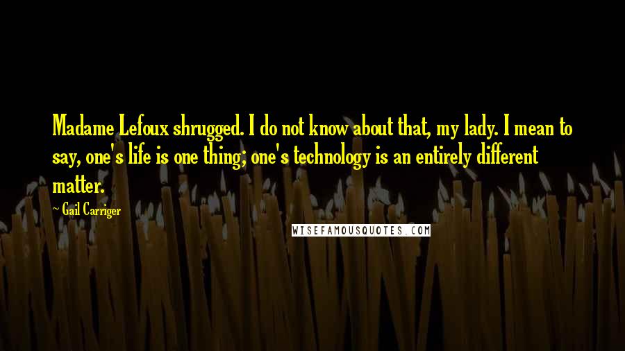 Gail Carriger Quotes: Madame Lefoux shrugged. I do not know about that, my lady. I mean to say, one's life is one thing; one's technology is an entirely different matter.