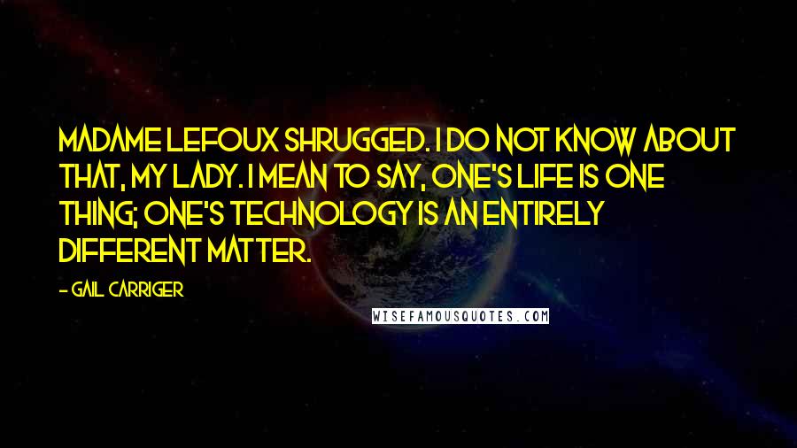Gail Carriger Quotes: Madame Lefoux shrugged. I do not know about that, my lady. I mean to say, one's life is one thing; one's technology is an entirely different matter.