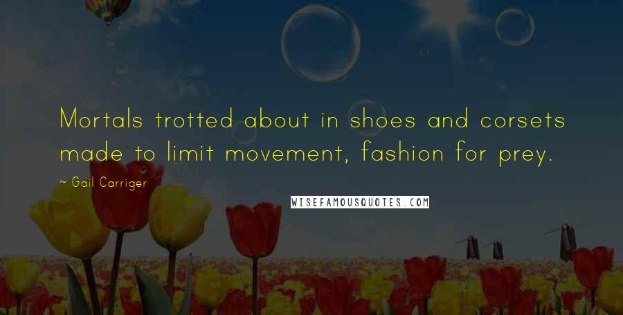 Gail Carriger Quotes: Mortals trotted about in shoes and corsets made to limit movement, fashion for prey.