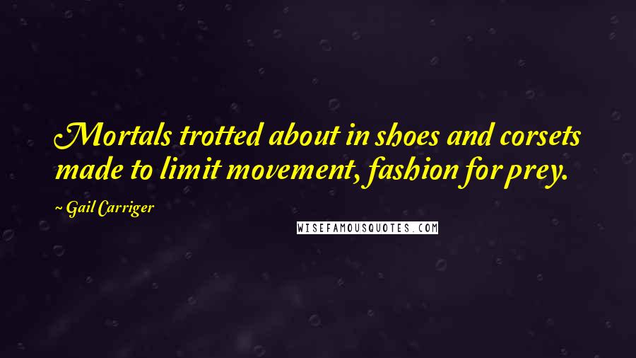 Gail Carriger Quotes: Mortals trotted about in shoes and corsets made to limit movement, fashion for prey.