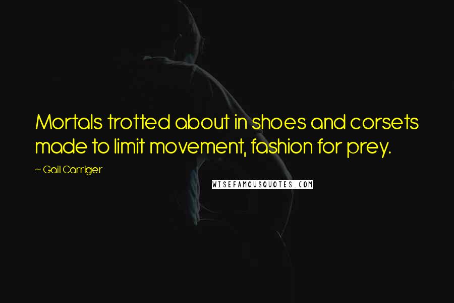 Gail Carriger Quotes: Mortals trotted about in shoes and corsets made to limit movement, fashion for prey.