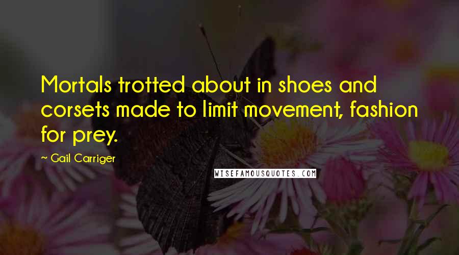 Gail Carriger Quotes: Mortals trotted about in shoes and corsets made to limit movement, fashion for prey.