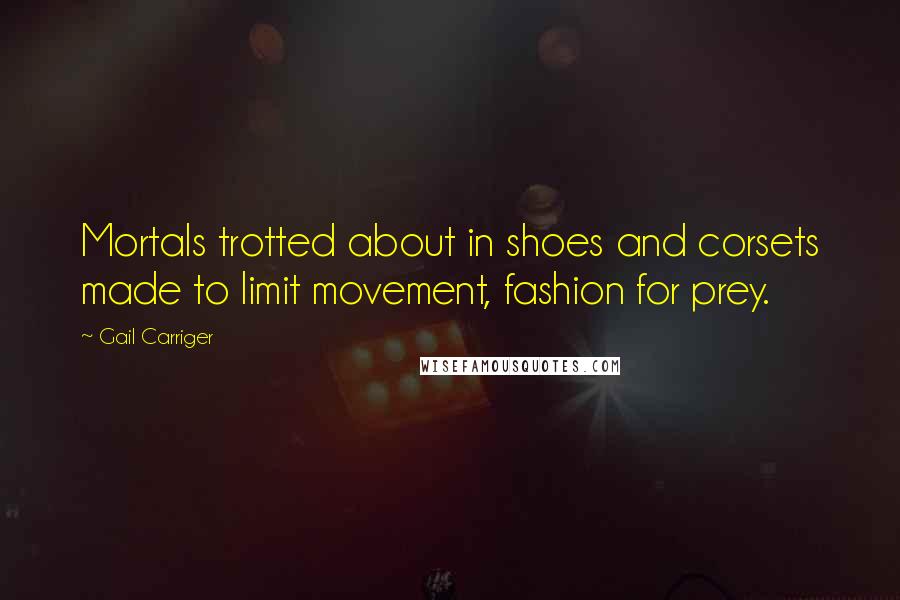 Gail Carriger Quotes: Mortals trotted about in shoes and corsets made to limit movement, fashion for prey.