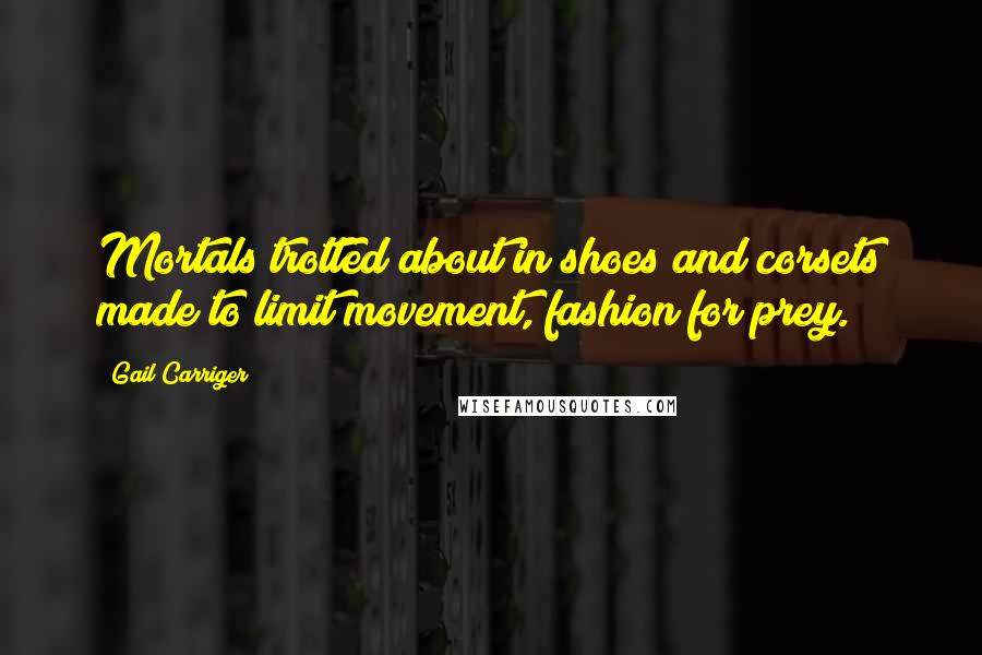 Gail Carriger Quotes: Mortals trotted about in shoes and corsets made to limit movement, fashion for prey.