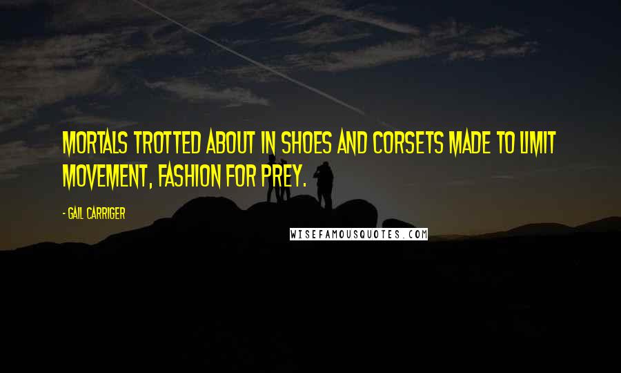 Gail Carriger Quotes: Mortals trotted about in shoes and corsets made to limit movement, fashion for prey.