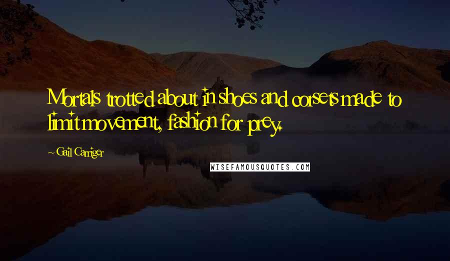 Gail Carriger Quotes: Mortals trotted about in shoes and corsets made to limit movement, fashion for prey.