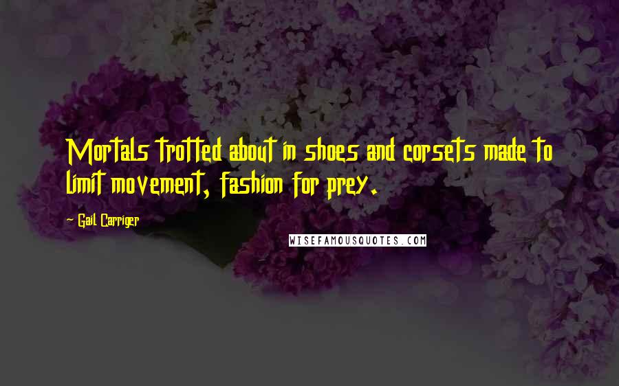 Gail Carriger Quotes: Mortals trotted about in shoes and corsets made to limit movement, fashion for prey.