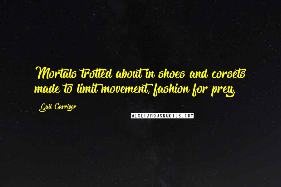 Gail Carriger Quotes: Mortals trotted about in shoes and corsets made to limit movement, fashion for prey.