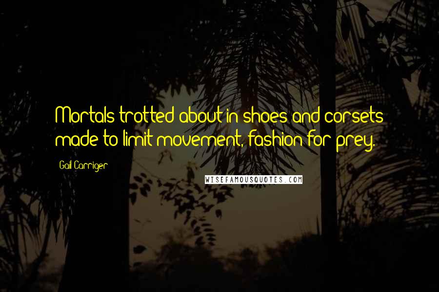 Gail Carriger Quotes: Mortals trotted about in shoes and corsets made to limit movement, fashion for prey.