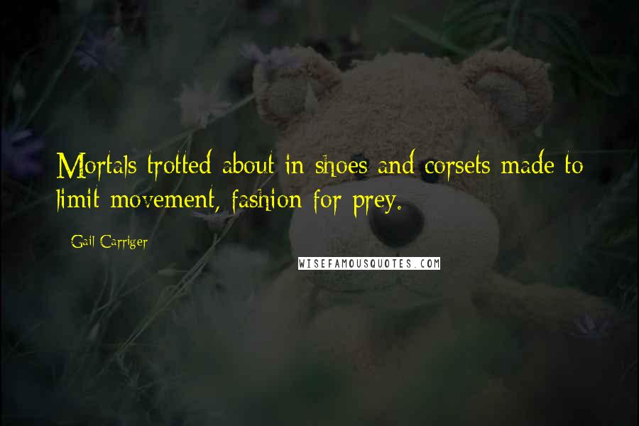 Gail Carriger Quotes: Mortals trotted about in shoes and corsets made to limit movement, fashion for prey.