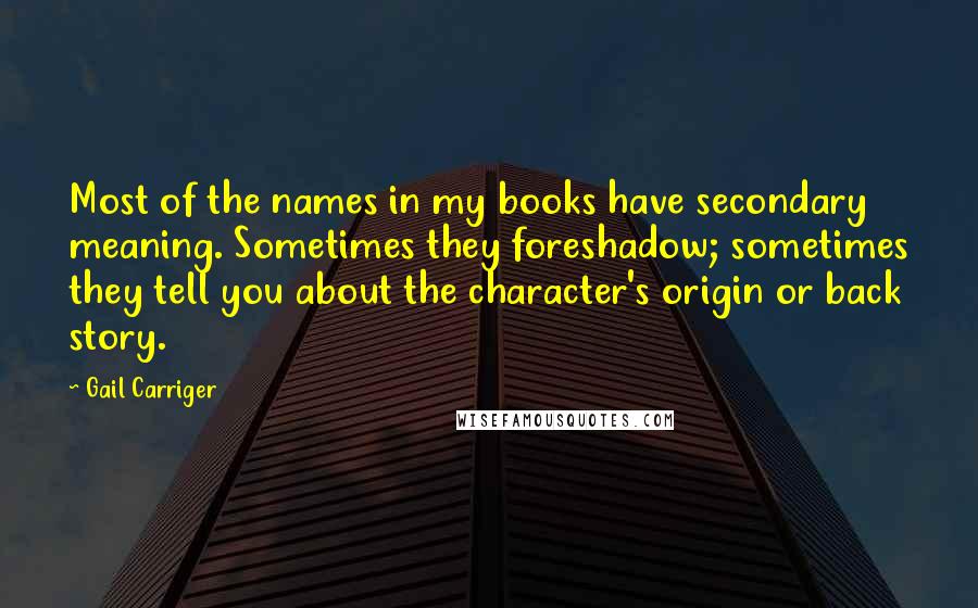 Gail Carriger Quotes: Most of the names in my books have secondary meaning. Sometimes they foreshadow; sometimes they tell you about the character's origin or back story.